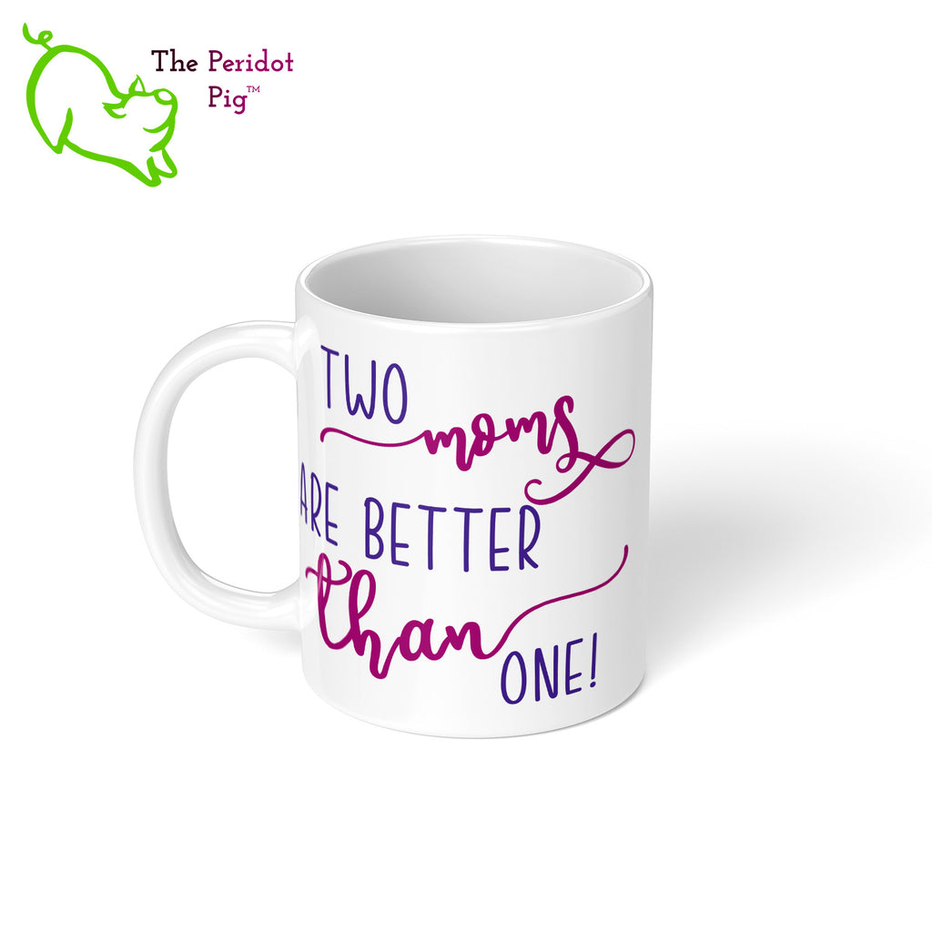 Celebrate Mother's day with a gift that embraces your pride. The mug says, "Two moms are better than one!" on the front. On the back, it has rainbow stripes with the saying, "Love is love".  Left view