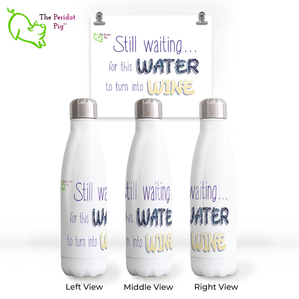 Front view of The Peridot Pig 17 oz water bottle. The caption on this glossy, white water bottle reads, "I'm still waiting for this water to turn into wine". Wine is spelled out in a white, sparkling wine color. Shown in three views.