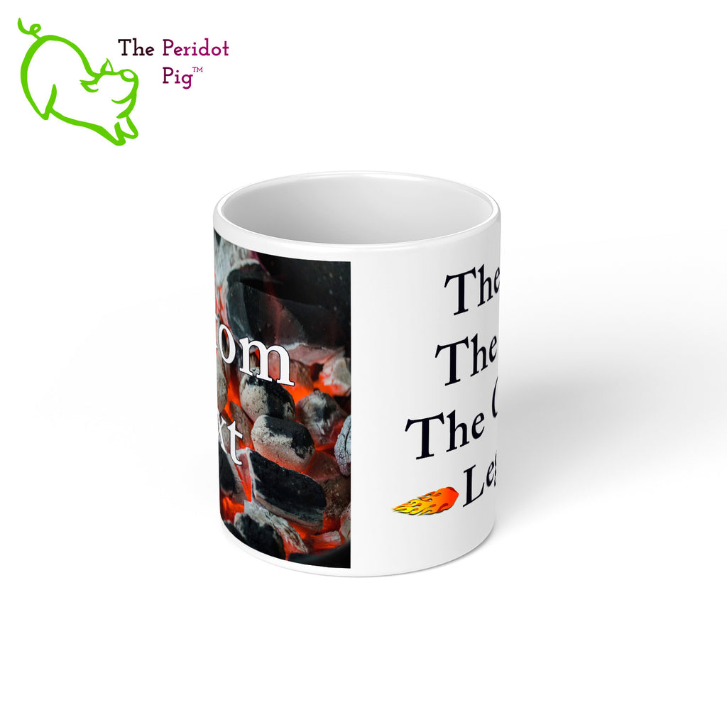 Got a grill master in your life? Consider our "too hot to handle" 11 oz coffee mug as a gift! These glossy white mugs feature hot coals in the background with text that can be personalized. You can add names, numbers, dates...the possibilities are endless. Style D center view.