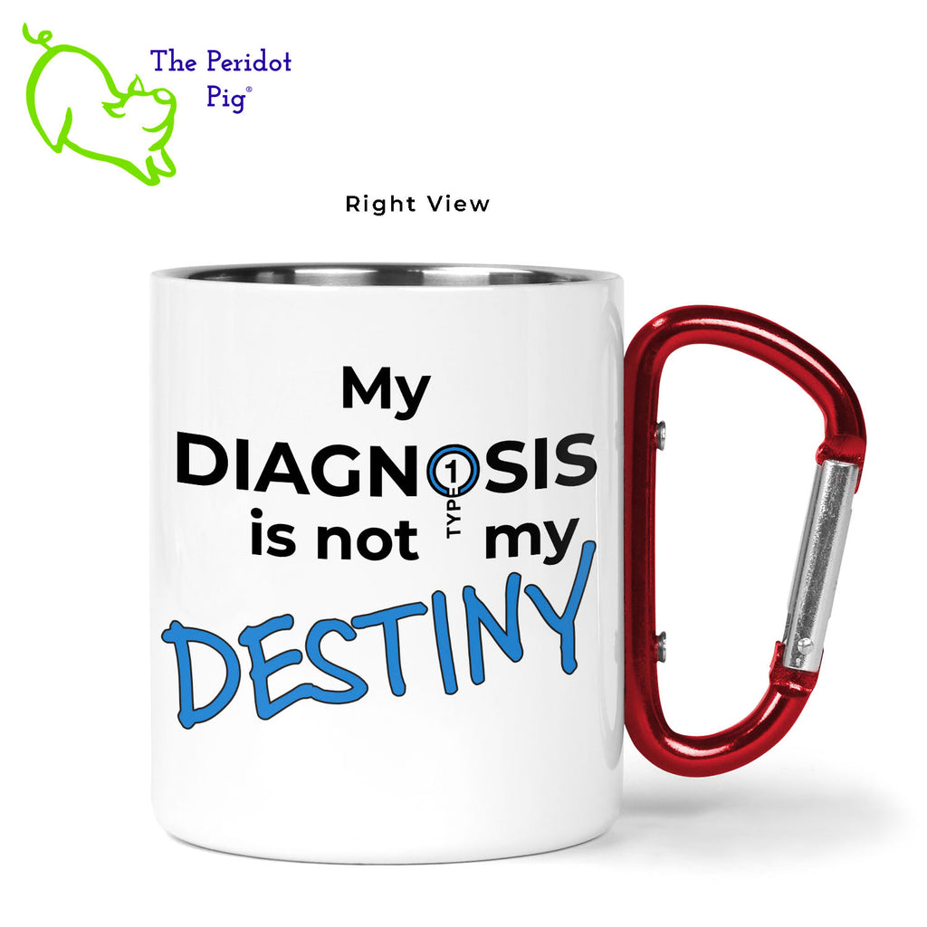 Just in time for November being National Diabetes Month, we have this 11 oz stainless steel mug with a vivid, permanent sublimation print. The mug has a red carabiner handle. Double walled, vacuum insulated to keep your coffee warm around the campfire. This light weight, durable mug is great for camping, backpacking or hiking.  Featuring the saying, "My Diagnosis is not my Destiny" and a stylized Type 1 Diabetes logo. Right view.