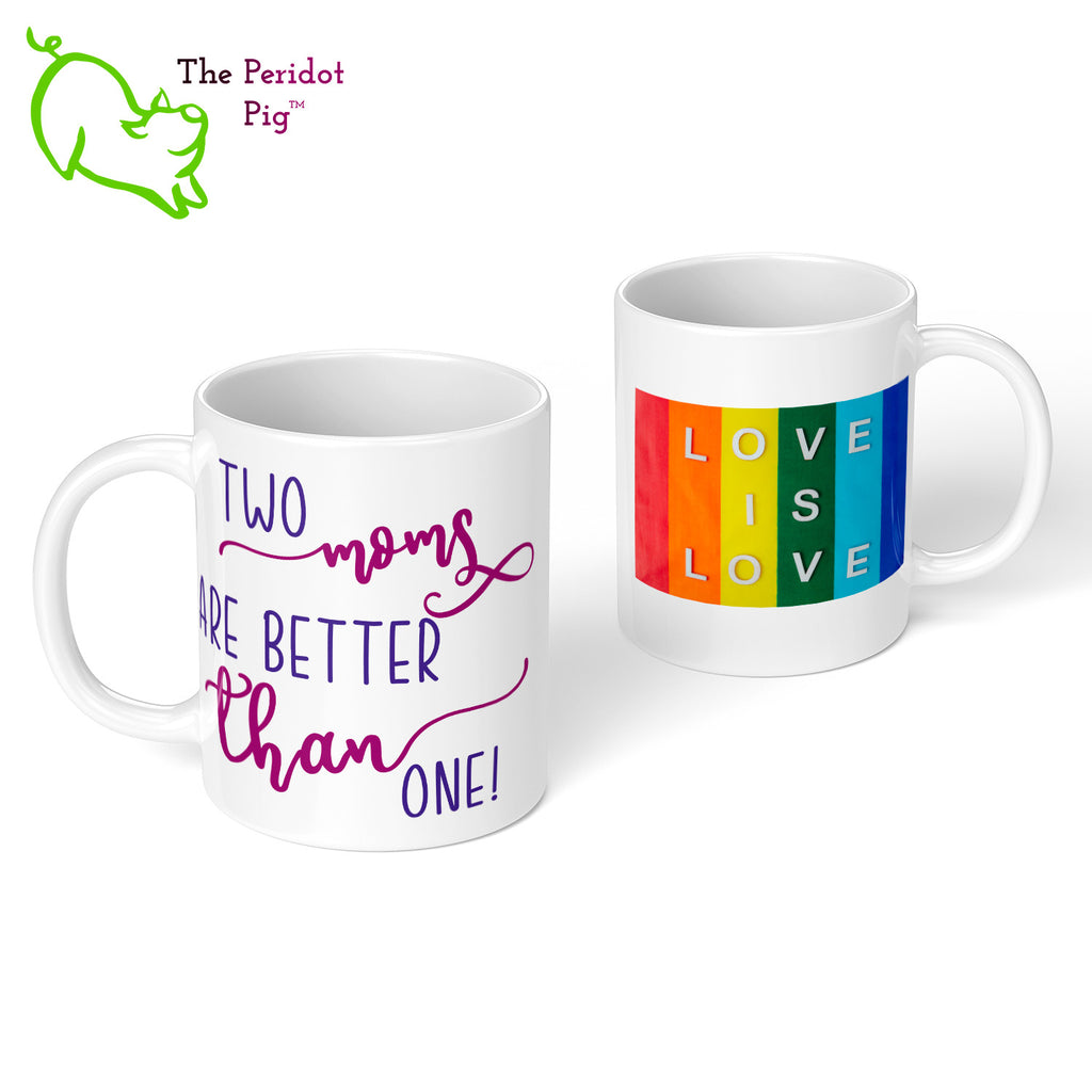 Celebrate Mother's day with a gift that embraces your pride. The mug says, "Two moms are better than one!" on the front. On the back, it has rainbow stripes with the saying, "Love is love". Front and back view.
